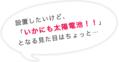 設置したいけど、「いかにも太陽電池！！」となる見た目はちょっと…