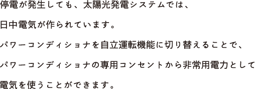 太陽光発電システムを導入すると、停電が発生しても、 日中は電気が作られています。 パワーコンディショナを自立運転機能に切り替え