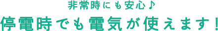 非常時にも安心 停電時でも電気が使えます！