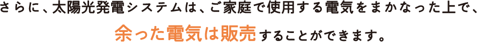 さらに、太陽光発電システムは、ご家庭で使用する電気をまかなった上で、余った電気は販売することができます。