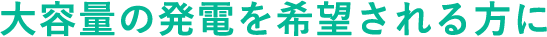 大容量の発電を希望される方に