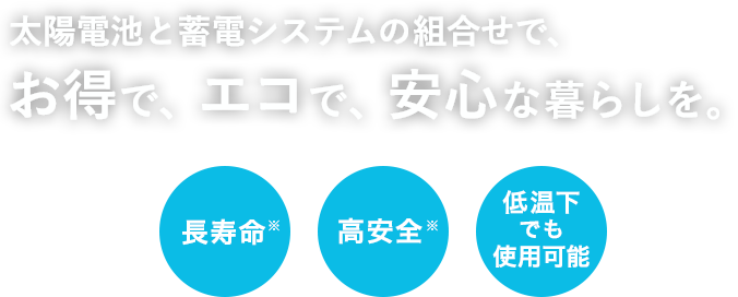 太陽電池と蓄電システムの組合せで、お得で、エコで、安心な暮らしを。長寿命 高安全 低温下でも使用可能