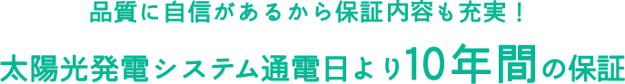 品質に自信があるから保証体制も充実！太陽光発電システム通電日より10年間の保証